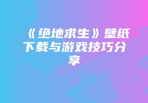 《绝地求生》壁纸下载与游戏技巧分享
