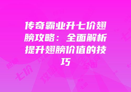 传奇霸业升七价翅膀攻略：全面解析提升翅膀价值的技巧