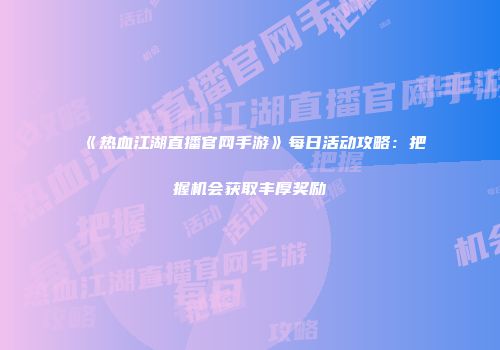 《热血江湖直播官网手游》每日活动攻略：把握机会获取丰厚奖励