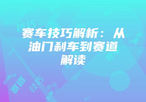 赛车技巧解析：从油门刹车到赛道解读