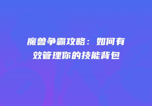 魔兽争霸攻略：如何有效管理你的技能背包