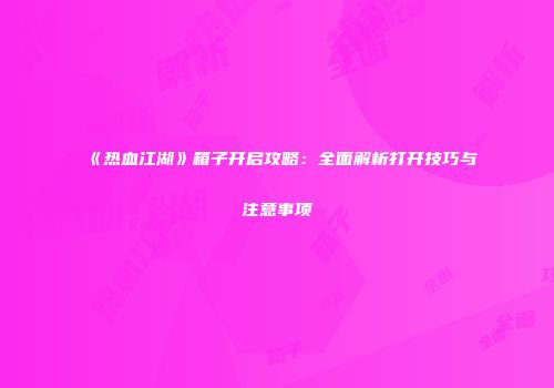 《热血江湖》箱子开启攻略：全面解析打开技巧与注意事项