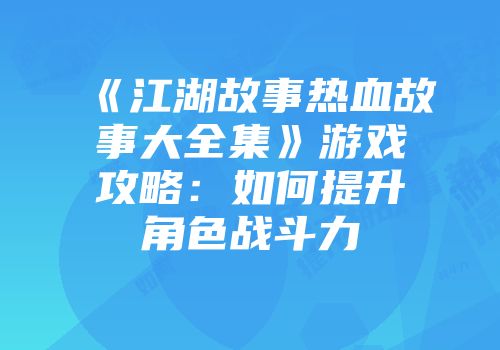 《江湖故事热血故事大全集》游戏攻略:如何提升角色战斗力