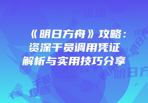 《明日方舟》攻略：资深干员调用凭证解析与实用技巧分享