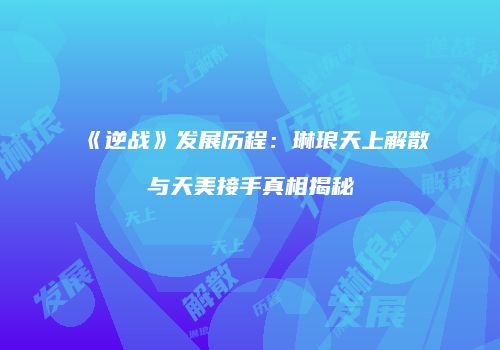 《逆战》发展历程：琳琅天上解散与天美接手真相揭秘