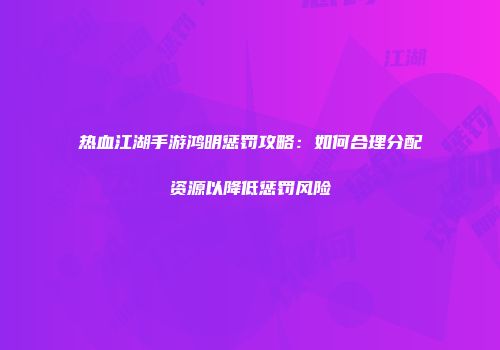 热血江湖手游鸿明惩罚攻略：如何合理分配资源以降低惩罚风险
