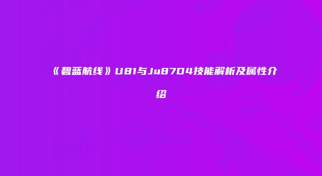 《碧蓝航线》U81与Ju87D4技能解析及属性介绍