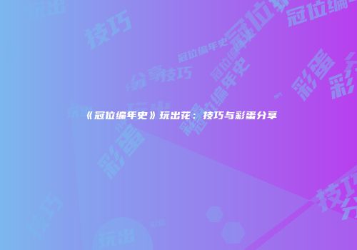 《冠位编年史》玩出花：技巧与彩蛋分享