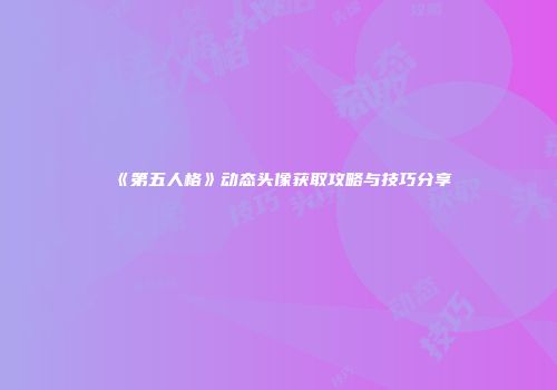 《第五人格》动态头像获取攻略与技巧分享