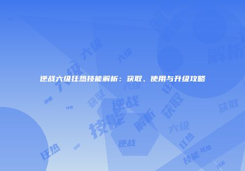 逆战六级狂热技能解析：获取、使用与升级攻略