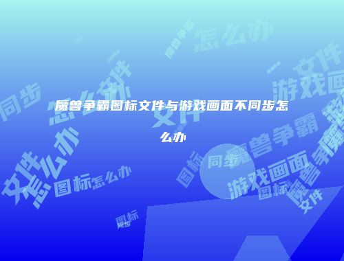 魔兽争霸图标文件与游戏画面不同步怎么办