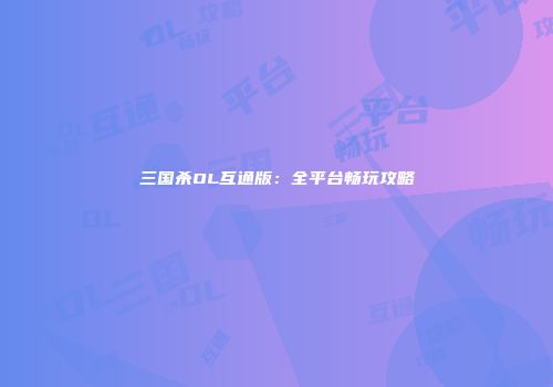 三国杀OL互通版：全平台畅玩攻略