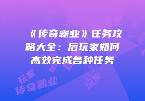 《传奇霸业》任务攻略大全：后玩家如何高效完成各种任务