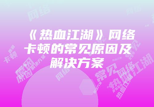 《热血江湖》网络卡顿的常见原因及解决方案
