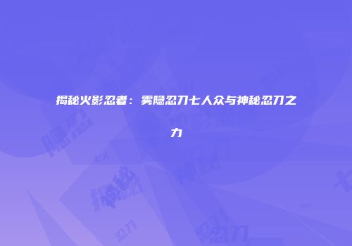 揭秘火影忍者：雾隐忍刀七人众与神秘忍刀之力