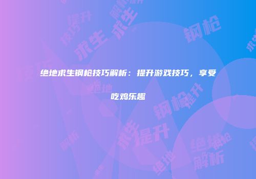 绝地求生钢枪技巧解析：提升游戏技巧，享受吃鸡乐趣
