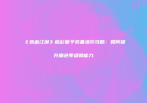 《热血江湖》橙彩馨予装备进阶攻略：如何提升角色等级和能力