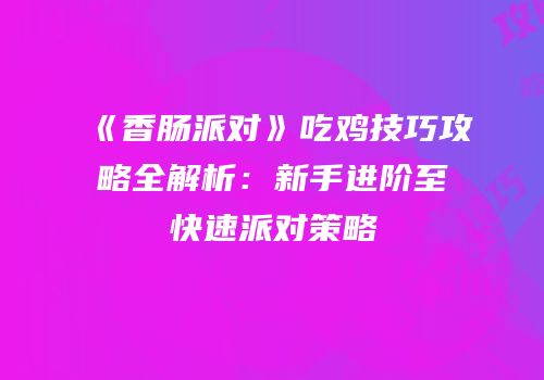 《香肠派对》吃鸡技巧攻略全解析：新手进阶至快速派对策略