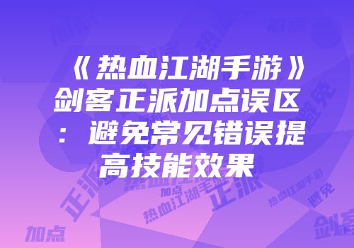 《热血江湖手游》剑客正派加点误区：避免常见错误提高技能效果