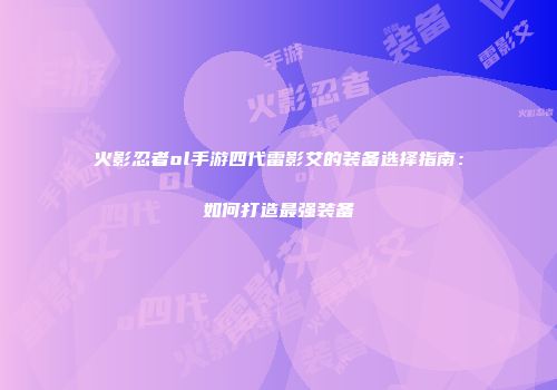 火影忍者ol手游四代雷影艾的装备选择指南：如何打造最强装备