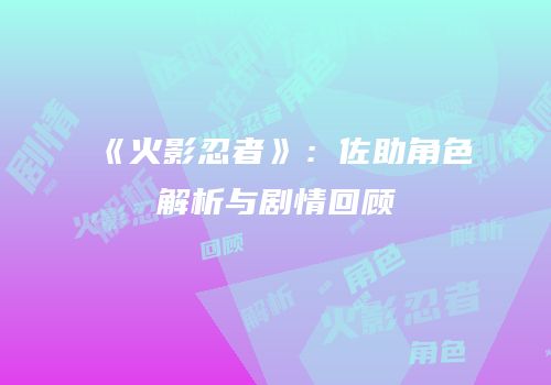 《火影忍者》：佐助角色解析与剧情回顾