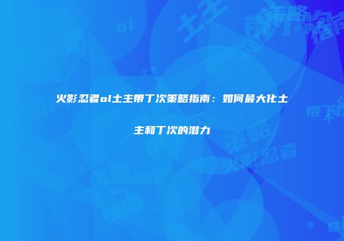 火影忍者ol土主带丁次策略指南：如何最大化土主和丁次的潜力