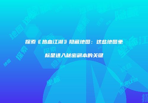 探索《热血江湖》隐藏地图：这些地图坐标是进入秘密副本的关键
