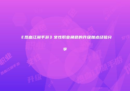 《热血江湖手游》女性职业角色的升级加点经验分享