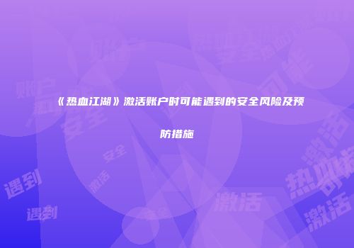 《热血江湖》激活账户时可能遇到的安全风险及预防措施