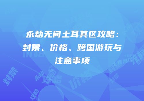 永劫无间土耳其区攻略：封禁、价格、跨国游玩与注意事项