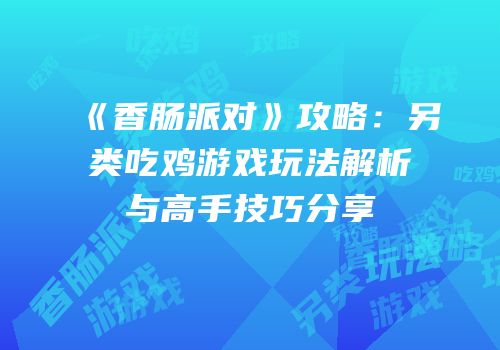 《香肠派对》攻略：另类吃鸡游戏玩法解析与高手技巧分享