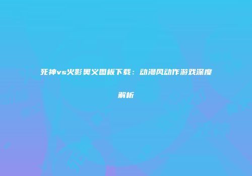 死神vs火影奥义图板下载：动漫风动作游戏深度解析