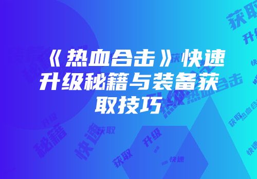 《热血合击》快速升级秘籍与装备获取技巧
