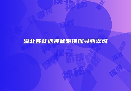 漠北客栈遇神秘游侠探寻翡翠城