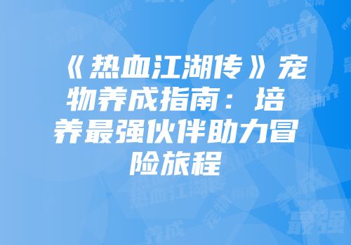 《热血江湖传》宠物养成指南：培养最强伙伴助力冒险旅程