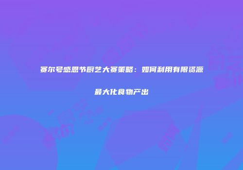 赛尔号感恩节厨艺大赛策略：如何利用有限资源最大化食物产出
