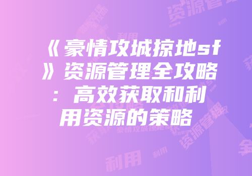 《豪情攻城掠地sf》资源管理全攻略：高效获取和利用资源的策略