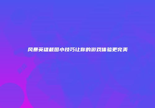 风暴英雄截图小技巧让你的游戏体验更完美