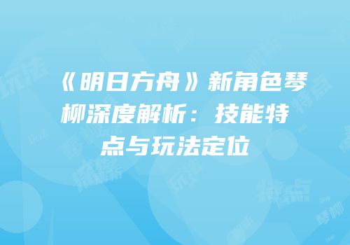 《明日方舟》新角色琴柳深度解析：技能特点与玩法定位