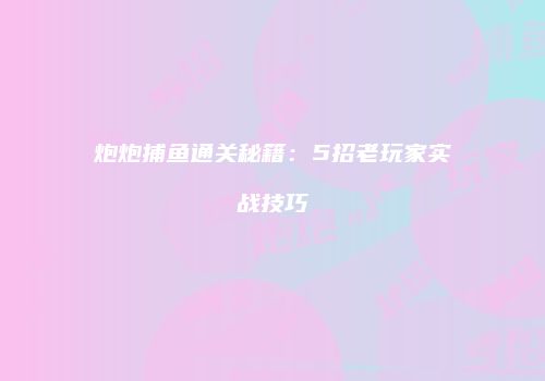 炮炮捕鱼通关秘籍：5招老玩家实战技巧
