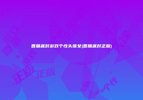 香肠派对游戏个性头像女(香肠派对正版)