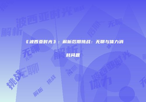 《波西亚时光》：解析后期挑战：无聊与体力消耗问题