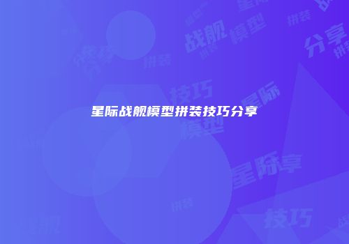星际战舰模型拼装技巧分享