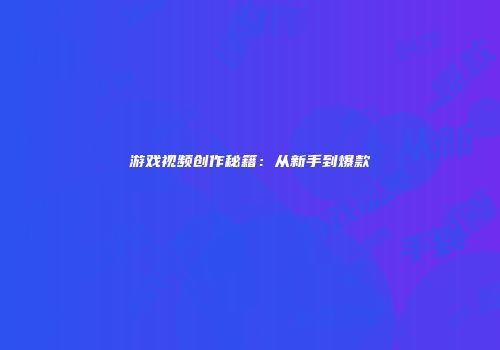 游戏视频创作秘籍：从新手到爆款
