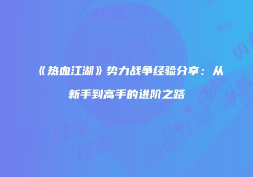 《热血江湖》势力战争经验分享:从新手到高手的进阶之路