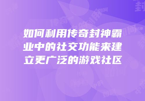 如何利用传奇封神霸业中的社交功能来建立更广泛的游戏社区
