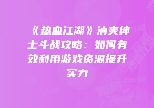 《热血江湖》清爽绅士斗战攻略：如何有效利用游戏资源提升实力
