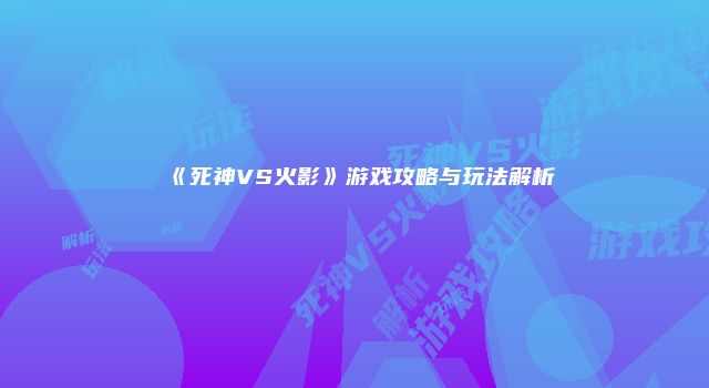 《死神VS火影》游戏攻略与玩法解析