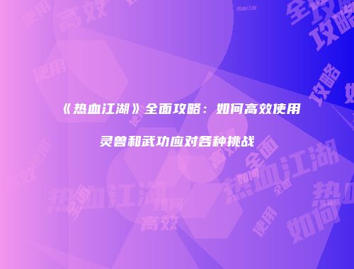 《热血江湖》全面攻略：如何高效使用灵兽和武功应对各种挑战