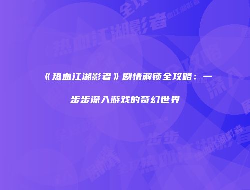 《热血江湖影者》剧情解锁全攻略：一步步深入游戏的奇幻世界